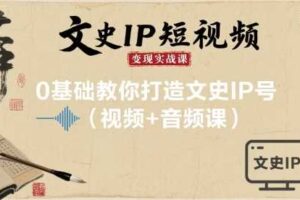 文史IP短视频变现实战课，0基础教你打造文史IP号(视频+音频课)-麦资源网