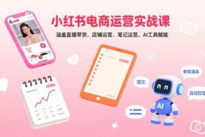 （15909期）小红书电商运营实战课：涵盖直播带货、店铺运营、笔记运营、AI工具赋能-麦资源网