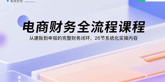 图片[1]-（15893期）电商财务全流程课程：从建账到申报的完整财务闭环，26节系统化实操内容