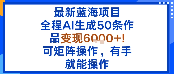 *蓝海项目：全程AI生成50条作品变现6k+，可矩阵操作，有手就能操作