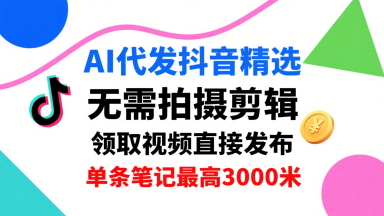 AI代发抖音精选，领取视频直接发布，单号每天领取3条，单条笔记*3k，无需拍摄剪辑，懒人福利