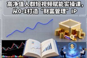 高净值人群短视频赋能实操课，从0-1打造“财富管理”IP-麦资源网