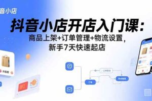 (15947期)抖音小店开店入门课:商品上架+订单管理+物流设置,新手7天快速起店-麦资源网
