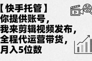 【快手托管】你提供账号，我来剪辑视频发布，全程代运营带货，月入5位数【揭秘】-麦资源网