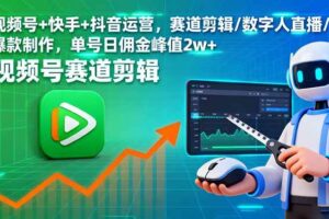 （16055期）视频号+快手+抖音运营，赛道剪辑/数字人直播/爆款制作，单号日佣金峰值2w+-麦资源网