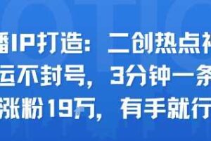 口播IP打造：二创热点视频，纯搬运不封号，3分钟一条作品，涨粉19w，有手就行-麦资源网