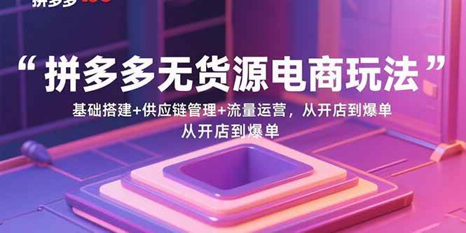 图片[1]-（15886期）拼多多无货源电商玩法：基础搭建+供应链管理+流量运营，从开店到爆单