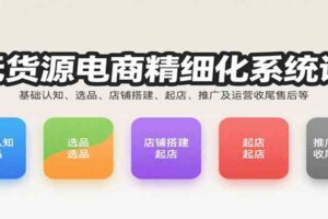 无货源电商精细化系统课：基础认知、选品、店铺搭建、起店、推广及运营收尾售后等-麦资源网
