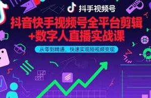 抖音快手视频号全平台剪辑+数字人直播实战课，从零到精通，快速实现短视频变现(更新9月)​-麦资源网