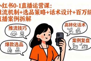（16002期）小红书0-1直播运营课：推流机制+选品策略+话术设计+百万级直播案例拆解-麦资源网