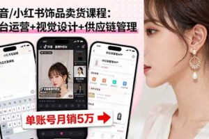 （16035期）抖音/小红书饰品卖货课程：平台运营+视觉设计+供应链管理，单账号月销5万-麦资源网