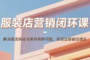 (15906期)服装店营销闭环课:解决客流转化与库存周转问题。实现业绩被动增长-麦资源网