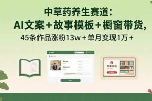 （15925期）中草药养生赛道：AI文案+故事模板+橱带货，45条作品涨粉13w+单月变现1万+-麦资源网