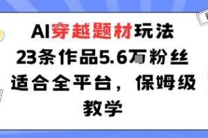 AI穿越题材玩法：23条作品收获5.6W粉丝适合全平台，保姆级教学-麦资源网