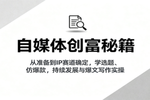 自媒体创富秘籍：从准备到IP赛道确定，学选题、仿爆款，持续发展与爆文写作实操-麦资源网