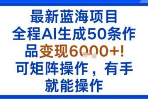 最新蓝海项目：全程AI生成50条作品变现6k+，可矩阵操作，有手就能操作-麦资源网