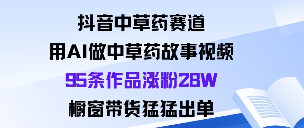抖音中草*赛道，用Al做中草*故事视频95条作品涨粉28W，橱窗带货猛出单