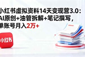 （16273期）小红书虚拟资料14天变现营3.0：AI原创+油管拆解+笔记撰写，单账号月入2万+-麦资源网
