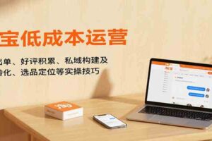 淘宝低成本运营，新店出单、好评积累、私域构建及流量转化、选品定位等（更新10月）-麦资源网