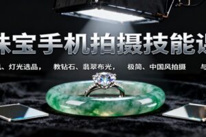 珠宝手机拍摄技能课:手机、 灯光选品，教钻石、翡翠布光，极简、中国风拍摄与修图-麦资源网