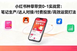 （16310期）小红书种草带货0-1实战营：笔记生产/达人对接/付费投放/高效运营打法-麦资源网