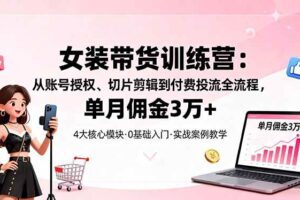 （16270期）女装带货特训营：从账号授权、切片剪辑到付费投流全流程，单月佣金3万+-麦资源网