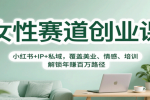 女性赛道创业课：小红书+IP+私域，覆盖美业、情感、培训，解锁年赚百万路径-麦资源网