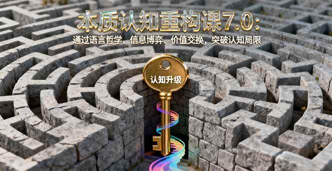 图片[1]-（16218期）本质认知重构课7.0：通过语言哲学、信息博弈、价值交换，突破认知局限