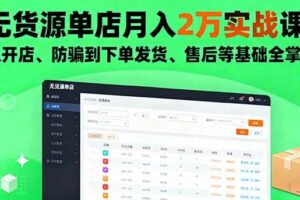 （16214期）无货源单店月入2万实战课：从开店、防骗到下单发货、售后等基础全掌握-麦资源网