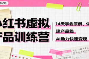 小红书虚拟产品训练营：14天学会原创、做笔记、建产品线，AI助力快速变现-麦资源网