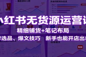 小红书无货源运营课：精细铺货+笔记布局，学选品、爆文技巧，新手也能开店出单-麦资源网