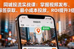 （16172期）同城投流实战课：掌握视频发布、标签获取、最小成本投放，ROI提升3倍-麦资源网