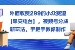 外面收费299的小众赛道【早安电台】，视频号分成新玩法，手把手教你制作-麦资源网