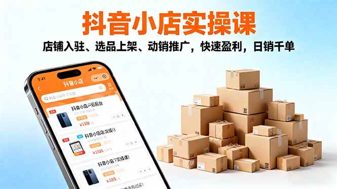 图片[1]-（16386期）2025抖音小店实操课，店铺入驻、选品上架、动销推广，快速盈利，日销千单