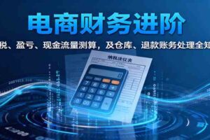 电商财务进阶：纳税、盈亏、现金流量测算，及仓库、退款账务处理全知晓-麦资源网