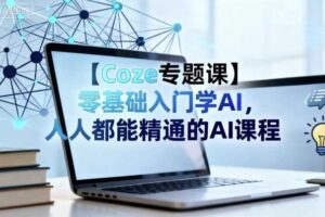 【Coze专题课】零基础入门学AI，人人都能精通的AI课程-麦资源网