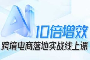 跨境电商10倍增效，跨境电商AI落地实战线上课-麦资源网