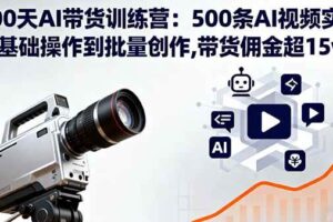 （16165期）100天AI带货训练营：500条AI视频实战,从基础操作到批量创作,带货佣金超15w-麦资源网