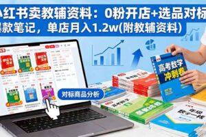 （16331期）小红书卖教辅资料：0粉开店+选品对标+爆款笔记，单店月入1.2w(附教辅资料)-麦资源网