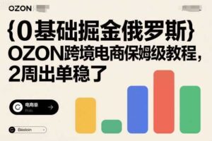 0基础掘金俄罗斯,OZON跨境电商保姆级教程,2周出单稳了-麦资源网