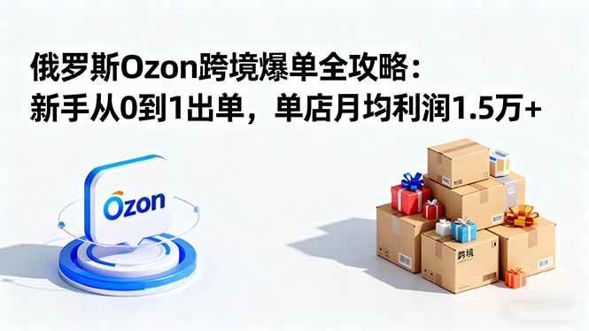 图片[1]-（16274期）俄罗斯Ozon跨境爆单全攻略：新手从0到1出单，单店月均利润1.5万+