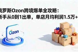 （16274期）俄罗斯Ozon跨境爆单全攻略：新手从0到1出单，单店月均利润1.5万+-麦资源网