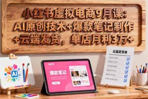 (16287期)小红书虚拟电商9月课:AI原创技术+爆款笔记制作+云端发货,单店月利3万+-麦资源网