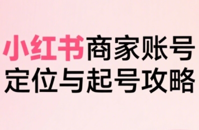 小红书电商全链路实战从**单，系统拆解小红书商家起号全流程（更新）