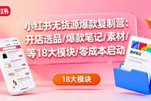 （16289期）小红书无货源爆款复制营：开店选品/爆款笔记/素材/等18大模块/零成本启动-麦资源网
