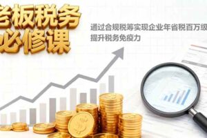 (16426期)老板税务必修课,通过合规税筹实现企业年省税百万级,提升税务免疫力-麦资源网