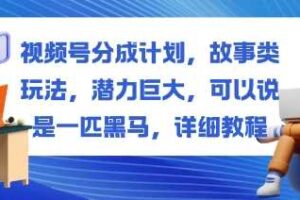 视频号分成计划，故事类玩法，潜力巨大，可以说是一匹黑马，详细教程-麦资源网