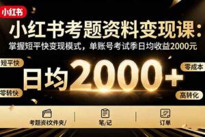 （16260期）小红书考题资料变现课：掌握短平快变现模式，单账号考试季日均收益2000元-麦资源网