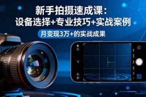 （16160期）新手拍摄速成课，设备选择+专业技巧+实战案例，月变现3万+的实战成果-麦资源网