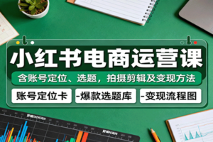 小红书电商运营课:含账号定位、选题,拍摄剪辑及变现方法-麦资源网